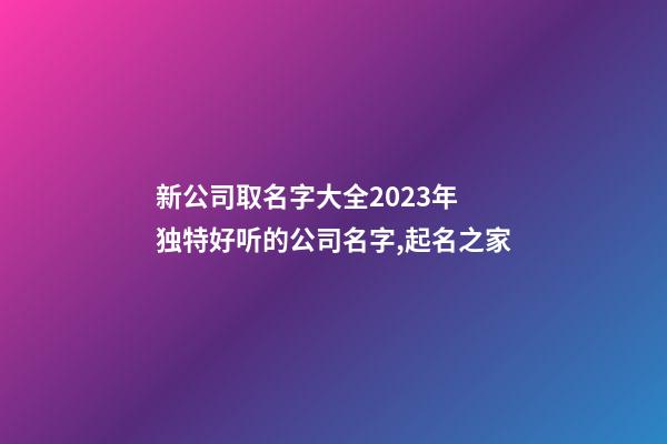 新公司取名字大全2023年 独特好听的公司名字,起名之家-第1张-公司起名-玄机派